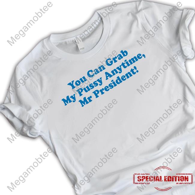 You Can Grab My Pussy Anytime Mr President Shirt